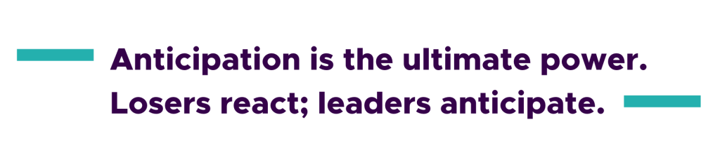 Anticipation is the ultimate power. Loser react; leaders anticipate.